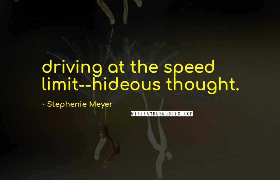 Stephenie Meyer Quotes: driving at the speed limit--hideous thought.