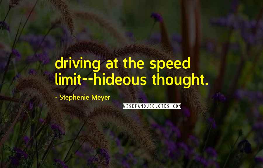 Stephenie Meyer Quotes: driving at the speed limit--hideous thought.