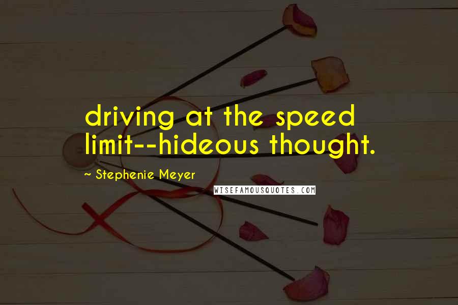 Stephenie Meyer Quotes: driving at the speed limit--hideous thought.