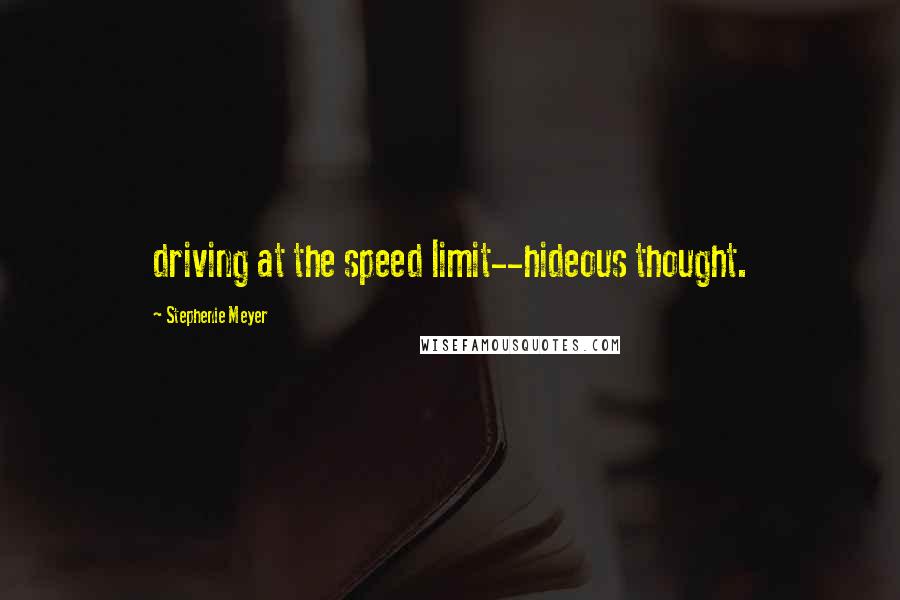 Stephenie Meyer Quotes: driving at the speed limit--hideous thought.