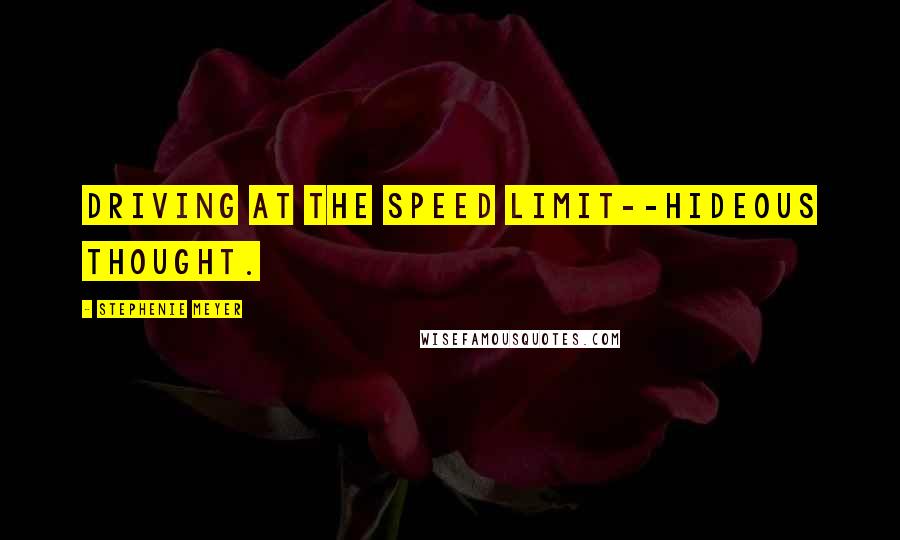 Stephenie Meyer Quotes: driving at the speed limit--hideous thought.