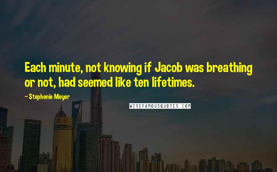 Stephenie Meyer Quotes: Each minute, not knowing if Jacob was breathing or not, had seemed like ten lifetimes.