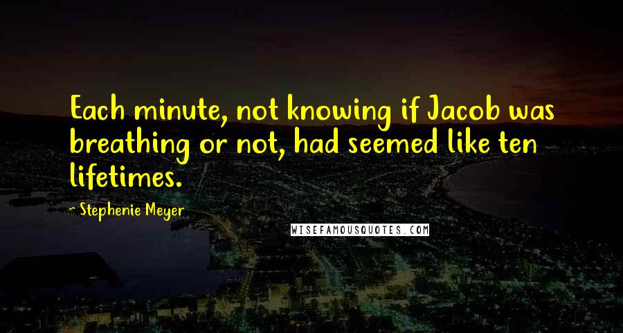 Stephenie Meyer Quotes: Each minute, not knowing if Jacob was breathing or not, had seemed like ten lifetimes.