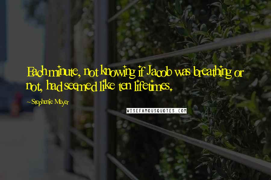 Stephenie Meyer Quotes: Each minute, not knowing if Jacob was breathing or not, had seemed like ten lifetimes.