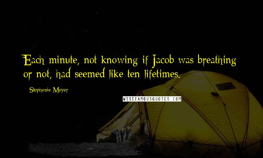 Stephenie Meyer Quotes: Each minute, not knowing if Jacob was breathing or not, had seemed like ten lifetimes.
