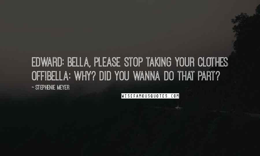 Stephenie Meyer Quotes: Edward: Bella, please stop taking your clothes off!Bella: Why? Did you wanna do that part?
