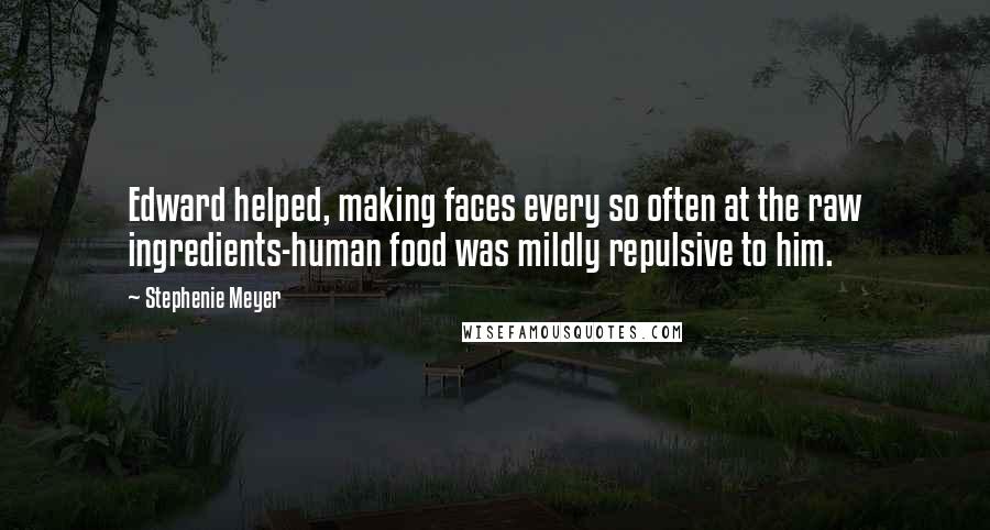 Stephenie Meyer Quotes: Edward helped, making faces every so often at the raw ingredients-human food was mildly repulsive to him.