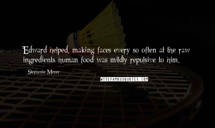 Stephenie Meyer Quotes: Edward helped, making faces every so often at the raw ingredients-human food was mildly repulsive to him.