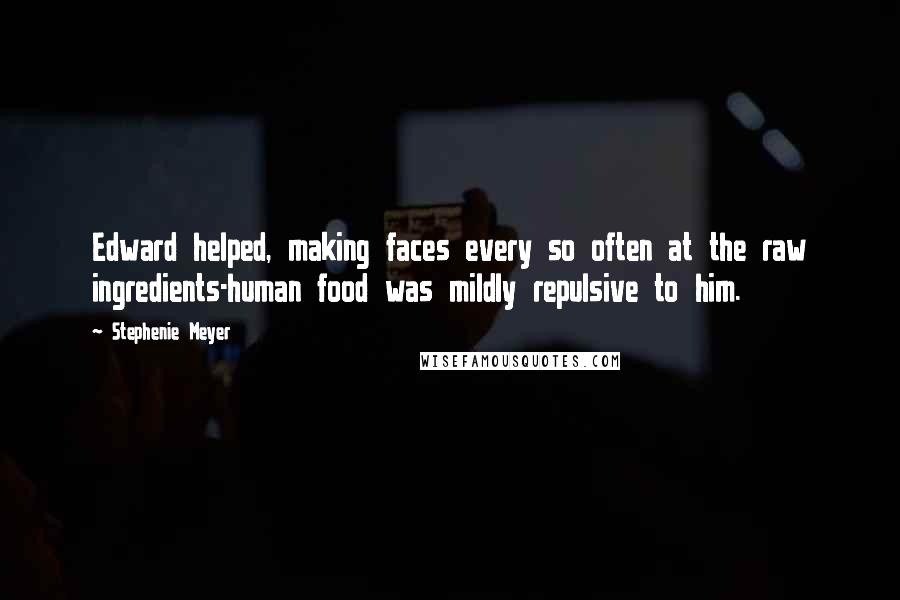 Stephenie Meyer Quotes: Edward helped, making faces every so often at the raw ingredients-human food was mildly repulsive to him.