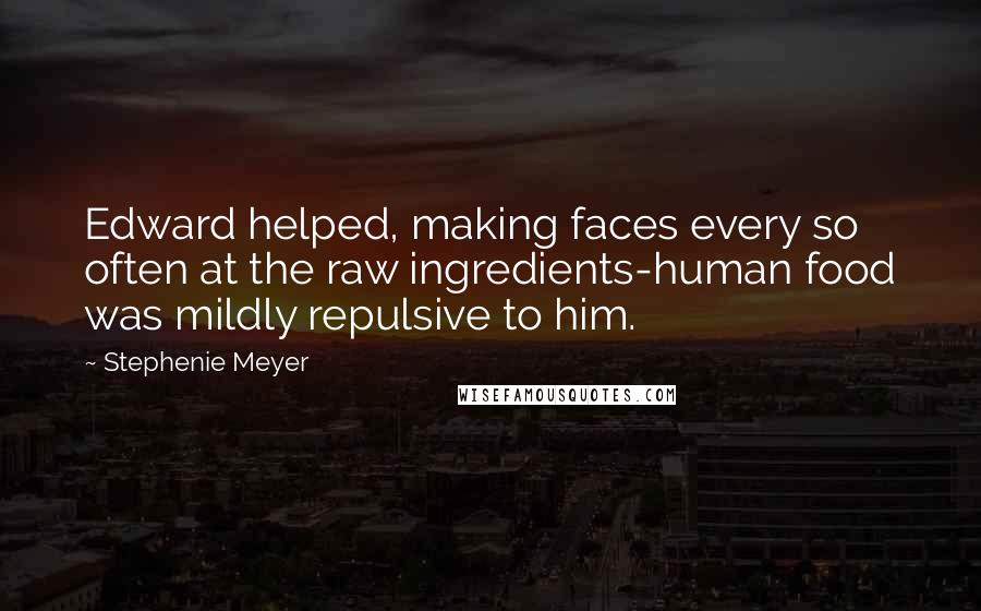 Stephenie Meyer Quotes: Edward helped, making faces every so often at the raw ingredients-human food was mildly repulsive to him.