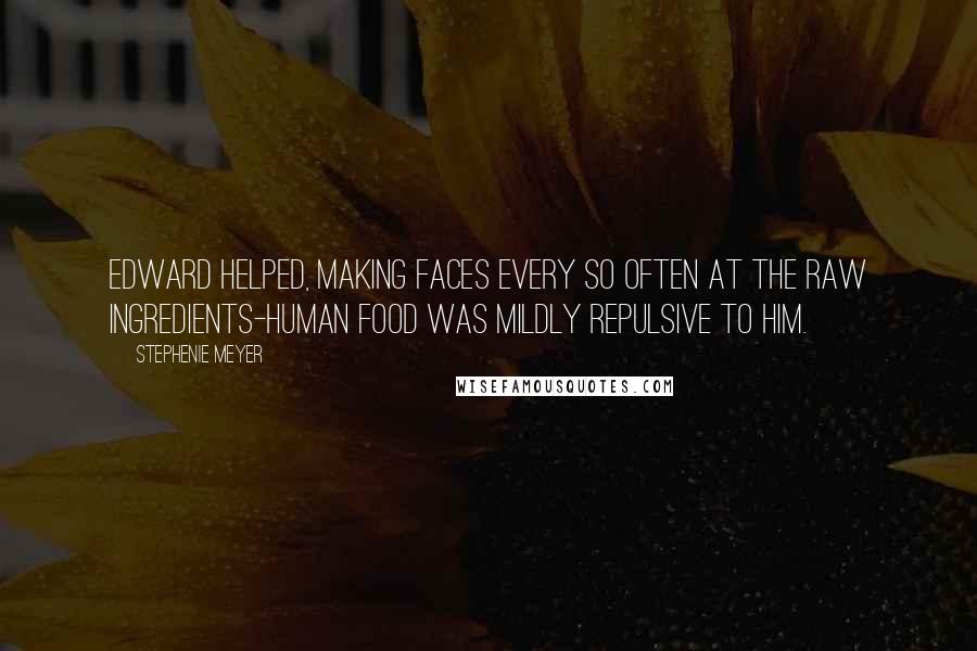 Stephenie Meyer Quotes: Edward helped, making faces every so often at the raw ingredients-human food was mildly repulsive to him.