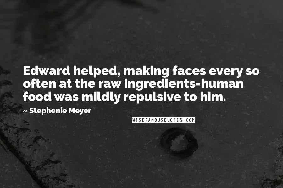 Stephenie Meyer Quotes: Edward helped, making faces every so often at the raw ingredients-human food was mildly repulsive to him.