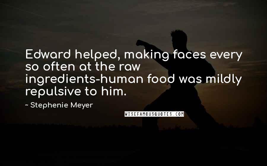 Stephenie Meyer Quotes: Edward helped, making faces every so often at the raw ingredients-human food was mildly repulsive to him.