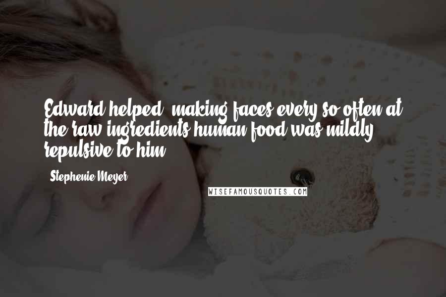 Stephenie Meyer Quotes: Edward helped, making faces every so often at the raw ingredients-human food was mildly repulsive to him.