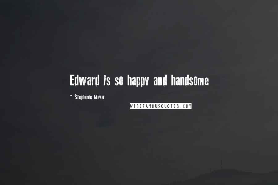 Stephenie Meyer Quotes: Edward is so happy and handsome