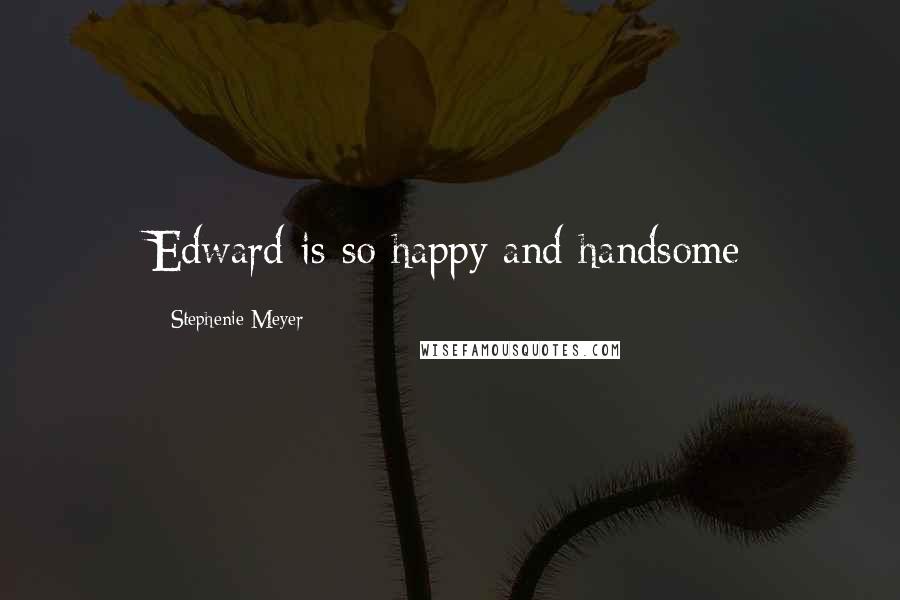 Stephenie Meyer Quotes: Edward is so happy and handsome