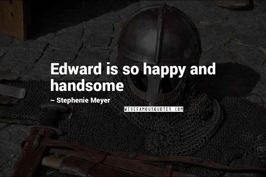 Stephenie Meyer Quotes: Edward is so happy and handsome