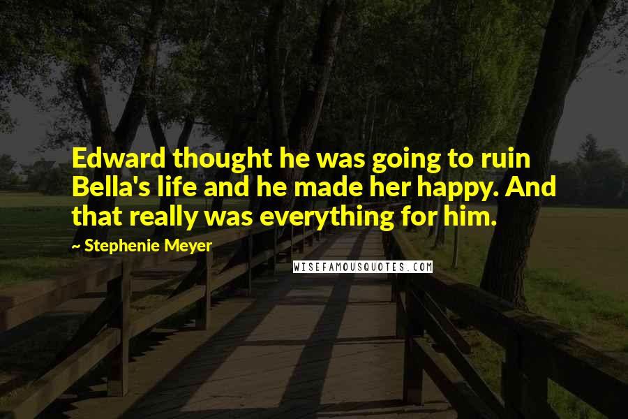 Stephenie Meyer Quotes: Edward thought he was going to ruin Bella's life and he made her happy. And that really was everything for him.