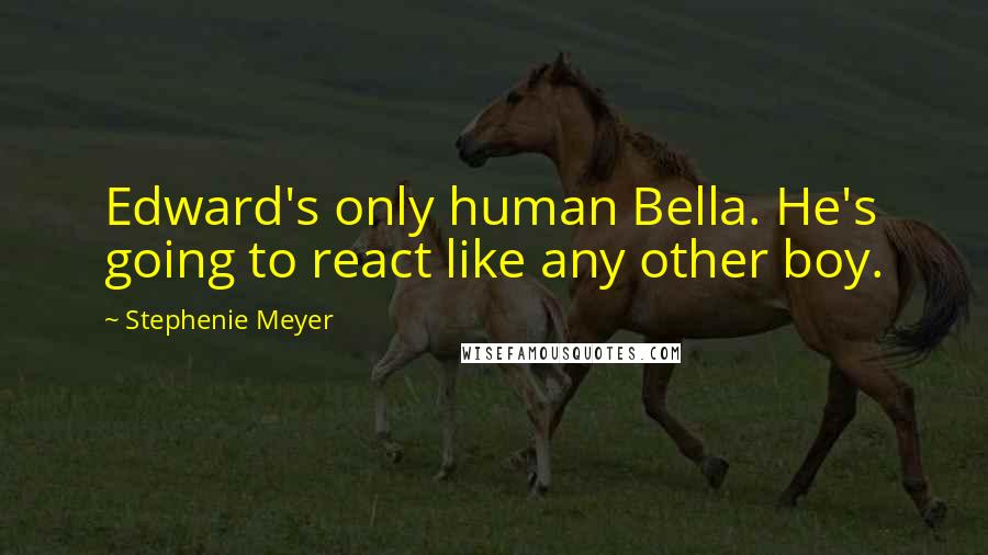 Stephenie Meyer Quotes: Edward's only human Bella. He's going to react like any other boy.