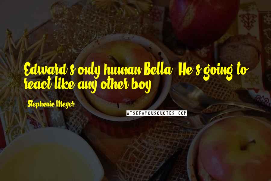 Stephenie Meyer Quotes: Edward's only human Bella. He's going to react like any other boy.