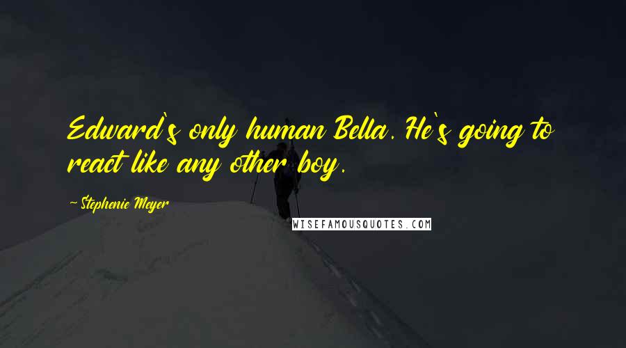 Stephenie Meyer Quotes: Edward's only human Bella. He's going to react like any other boy.