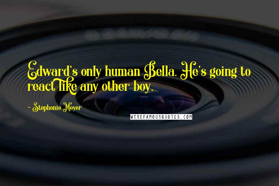 Stephenie Meyer Quotes: Edward's only human Bella. He's going to react like any other boy.