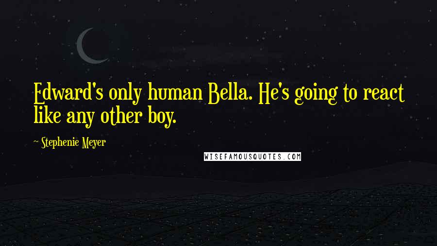 Stephenie Meyer Quotes: Edward's only human Bella. He's going to react like any other boy.