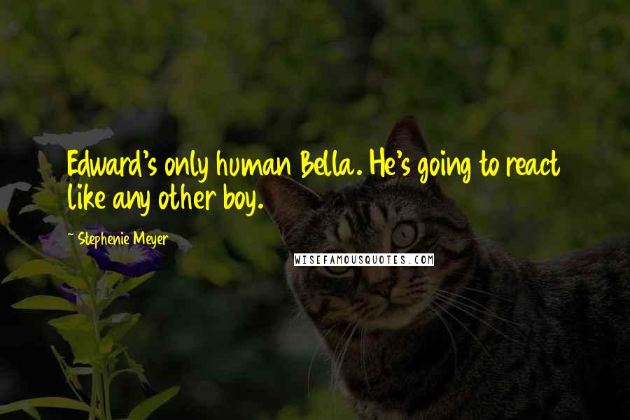 Stephenie Meyer Quotes: Edward's only human Bella. He's going to react like any other boy.