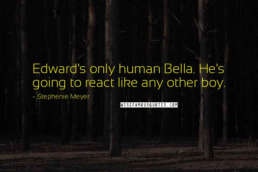 Stephenie Meyer Quotes: Edward's only human Bella. He's going to react like any other boy.