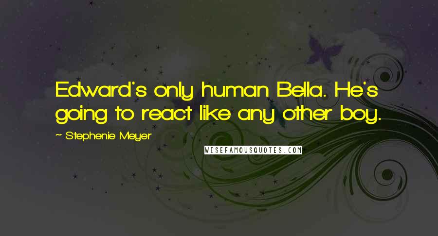 Stephenie Meyer Quotes: Edward's only human Bella. He's going to react like any other boy.