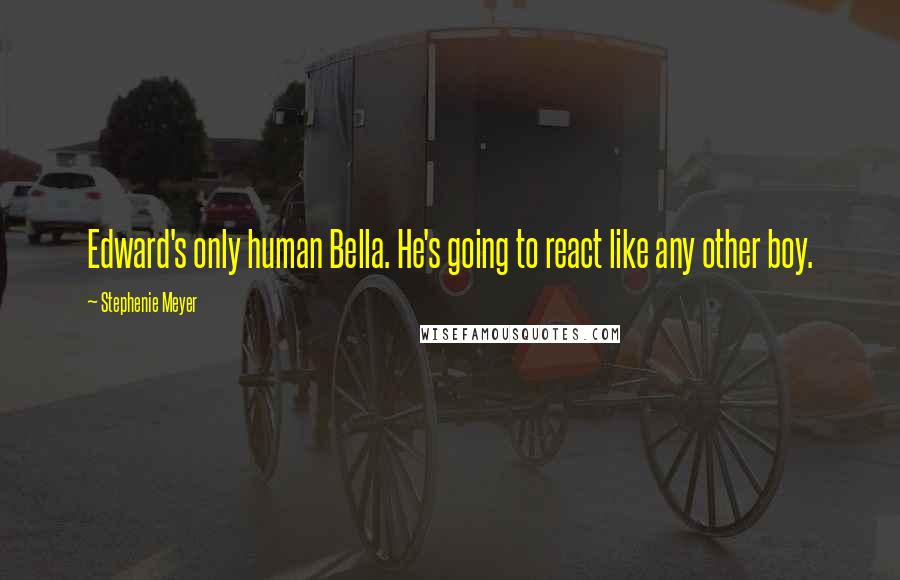 Stephenie Meyer Quotes: Edward's only human Bella. He's going to react like any other boy.