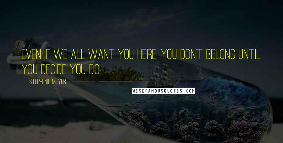 Stephenie Meyer Quotes: Even if we all want you here, you don't belong until you decide you do.