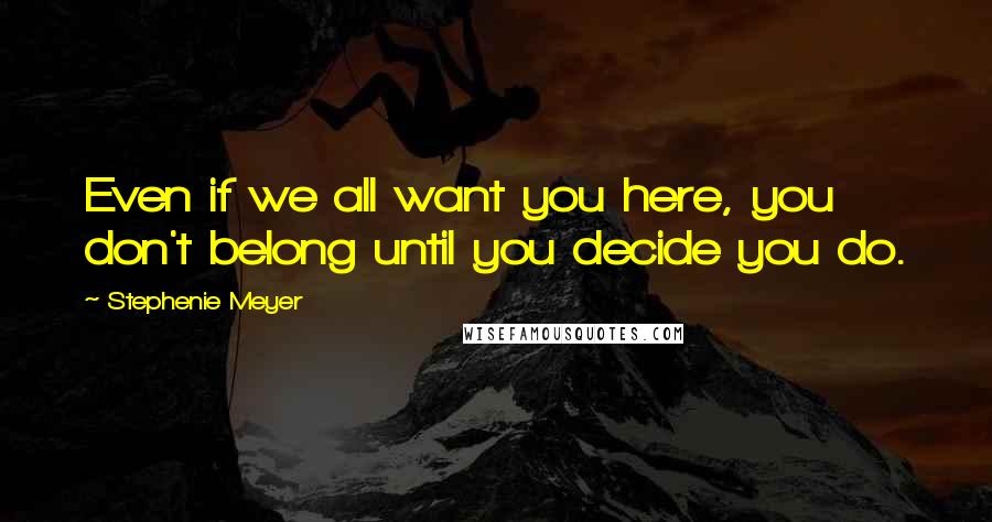 Stephenie Meyer Quotes: Even if we all want you here, you don't belong until you decide you do.