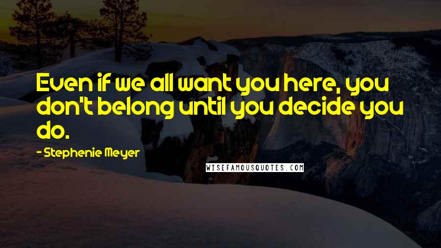 Stephenie Meyer Quotes: Even if we all want you here, you don't belong until you decide you do.