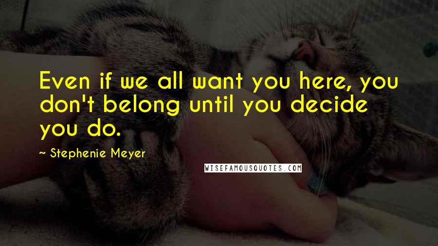 Stephenie Meyer Quotes: Even if we all want you here, you don't belong until you decide you do.
