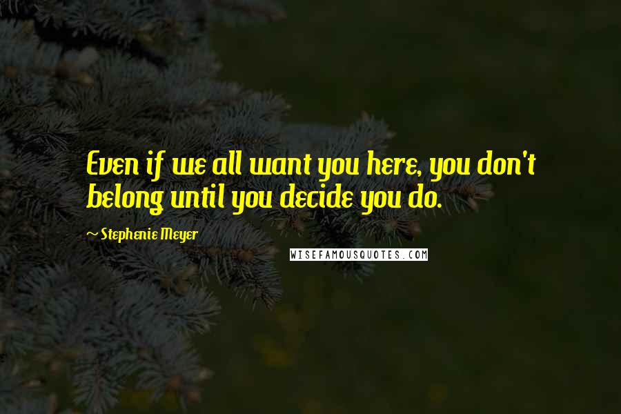 Stephenie Meyer Quotes: Even if we all want you here, you don't belong until you decide you do.