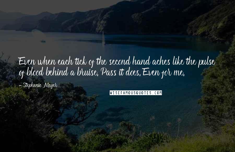 Stephenie Meyer Quotes: Even when each tick of the second hand aches like the pulse of blood behind a bruise. Pass it does. Even for me.