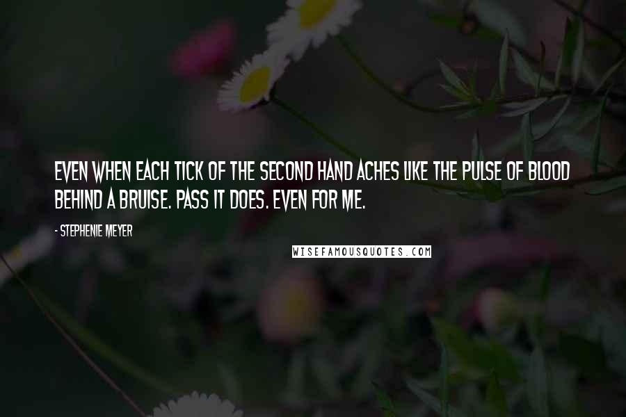 Stephenie Meyer Quotes: Even when each tick of the second hand aches like the pulse of blood behind a bruise. Pass it does. Even for me.