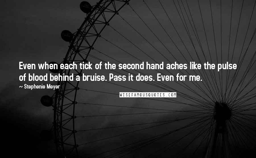 Stephenie Meyer Quotes: Even when each tick of the second hand aches like the pulse of blood behind a bruise. Pass it does. Even for me.