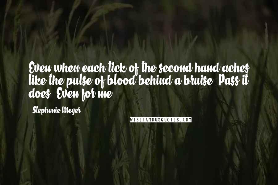 Stephenie Meyer Quotes: Even when each tick of the second hand aches like the pulse of blood behind a bruise. Pass it does. Even for me.