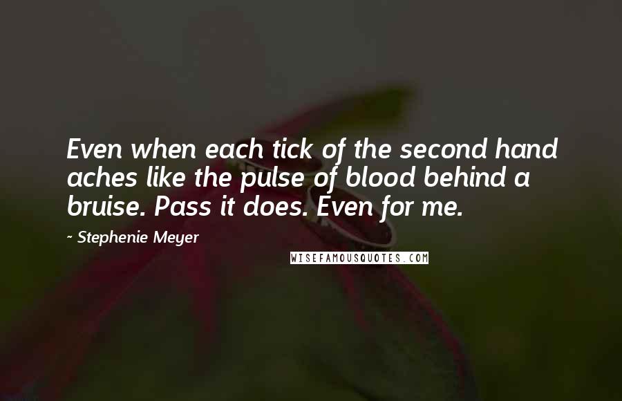 Stephenie Meyer Quotes: Even when each tick of the second hand aches like the pulse of blood behind a bruise. Pass it does. Even for me.