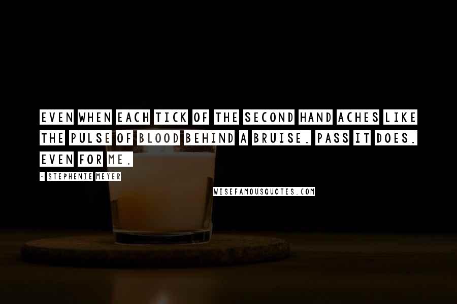 Stephenie Meyer Quotes: Even when each tick of the second hand aches like the pulse of blood behind a bruise. Pass it does. Even for me.