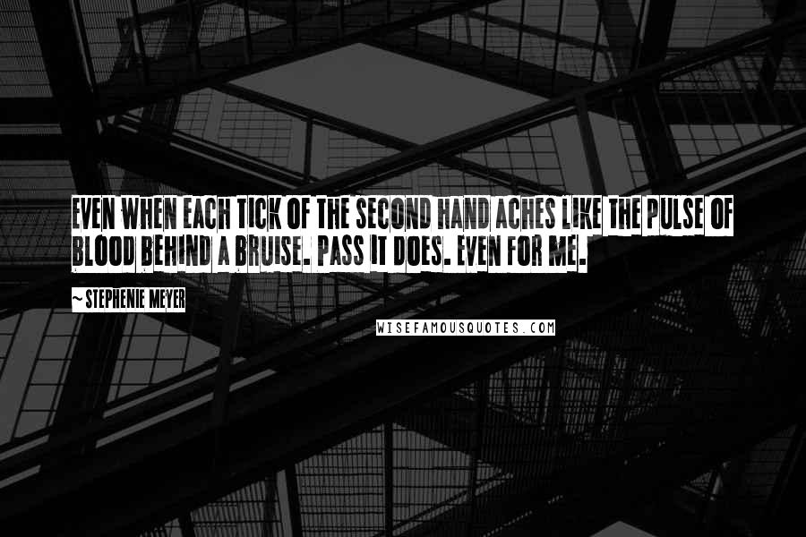 Stephenie Meyer Quotes: Even when each tick of the second hand aches like the pulse of blood behind a bruise. Pass it does. Even for me.