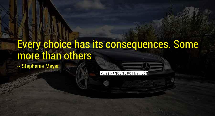 Stephenie Meyer Quotes: Every choice has its consequences. Some more than others