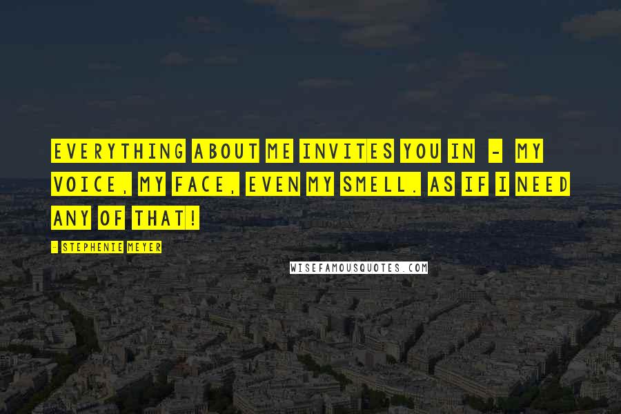 Stephenie Meyer Quotes: Everything about me invites you in - my voice, my face, even my smell. As if I need any of that!