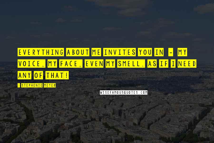 Stephenie Meyer Quotes: Everything about me invites you in  -  my voice, my face, even my smell. As if I need any of that!