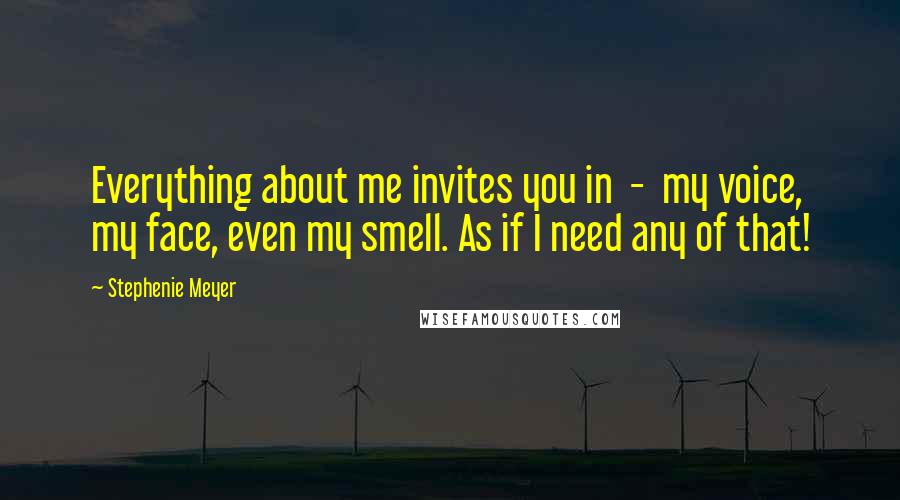 Stephenie Meyer Quotes: Everything about me invites you in  -  my voice, my face, even my smell. As if I need any of that!