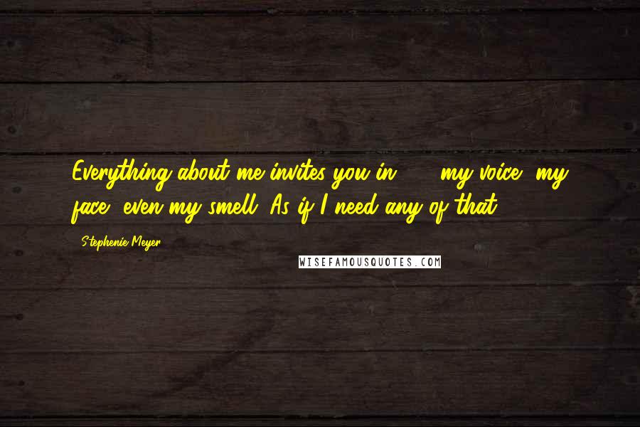 Stephenie Meyer Quotes: Everything about me invites you in  -  my voice, my face, even my smell. As if I need any of that!
