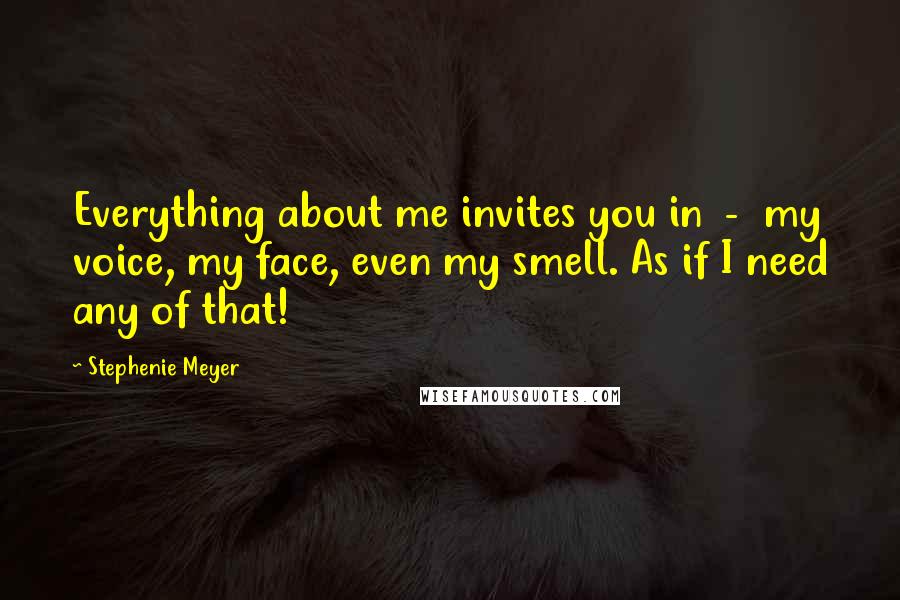 Stephenie Meyer Quotes: Everything about me invites you in  -  my voice, my face, even my smell. As if I need any of that!