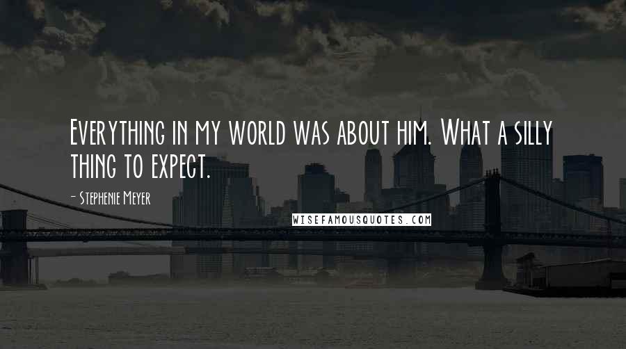 Stephenie Meyer Quotes: Everything in my world was about him. What a silly thing to expect.